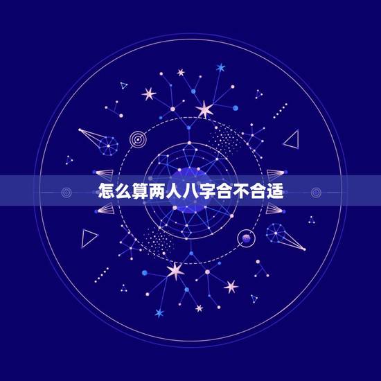 怎么算两人八字合不合适,两人合不合适生辰八字 怎么算两人八字合不合适,两人合不合适生辰八字