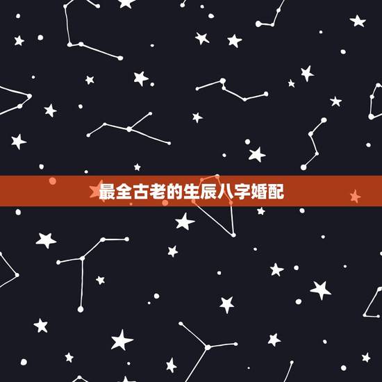 最全古老的生辰八字婚配,中国人应该信古老的八字婚配吗?要是想找对象还非 最全古老的生辰八字婚配,中国人应该信古老的八字婚配吗?要是想找对象还非