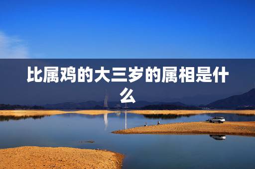 比属鸡的大三岁的属相是什么,属鸡的女人比属鼠的男人大三岁好吗? 比属鸡的大三岁的属相是什么,属鸡的女人比属鼠的男人大三岁好吗?