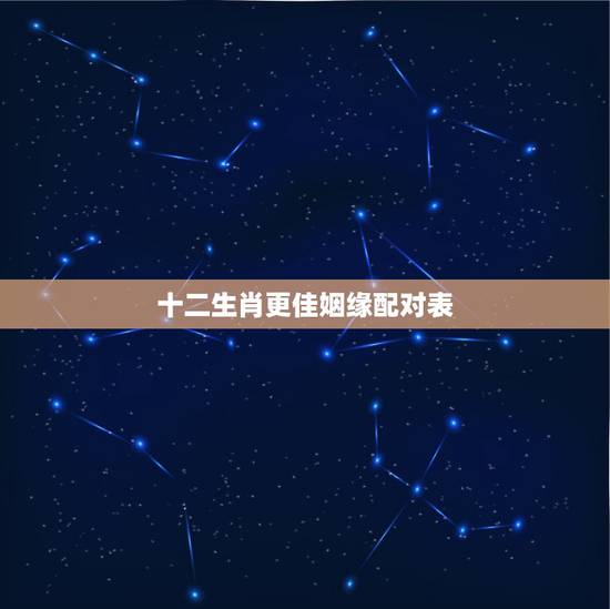 十二生肖更佳姻缘配对表,12生肖配对姻缘 十二生肖更佳姻缘配对表,12生肖配对姻缘