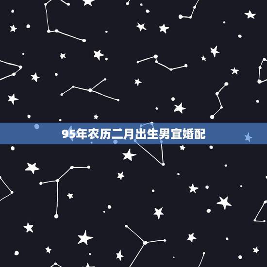 95年农历二月出生男宜婚配，1995年阳历4月25号的猪和什么属相最配