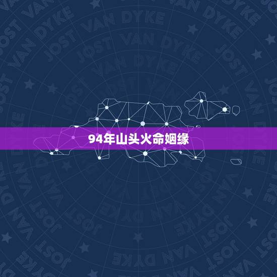 94年山头火命姻缘,94年的山头火命和97年的涧下水命相配吗? 94年山头火命姻缘,94年的山头火命和97年的涧下水命相配吗?