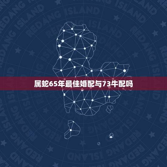 属蛇65年最佳婚配与73牛配吗，65年属蛇的魔蝎座男和73年属牛的白羊