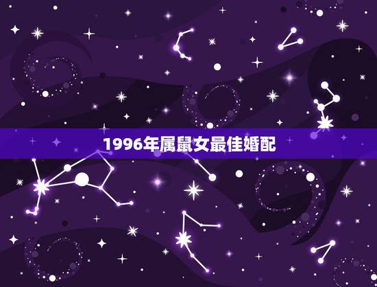 1996年属鼠女最佳婚配,96年属鼠的女生和什么属相最配,怎样找到合适 1996年属鼠女最佳婚配,96年属鼠的女生和什么属相最配,怎样找到合适