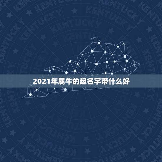 2021年属牛的起名字带什么好，男孩名字2021年属牛