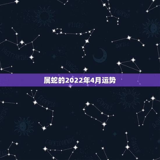 属蛇的2022年4月运势，2021年4月25号属猴人和属蛇人哪个运势较
