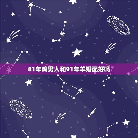 81年鸡男人和91年羊婚配好吗,女人81年的鸡和男91年的羊相配吗? 81年鸡男人和91年羊婚配好吗,女人81年的鸡和男91年的羊相配吗?