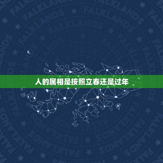 人的属相是按照立春还是过年，属相的更替到底是以立春为准还是以春节为准