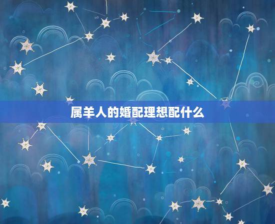 属羊人的婚配理想配什么,属羊的属相婚配表 属羊的适合和什么属相相配 属羊人的婚配理想配什么,属羊的属相婚配表 属羊的适合和什么属相相配