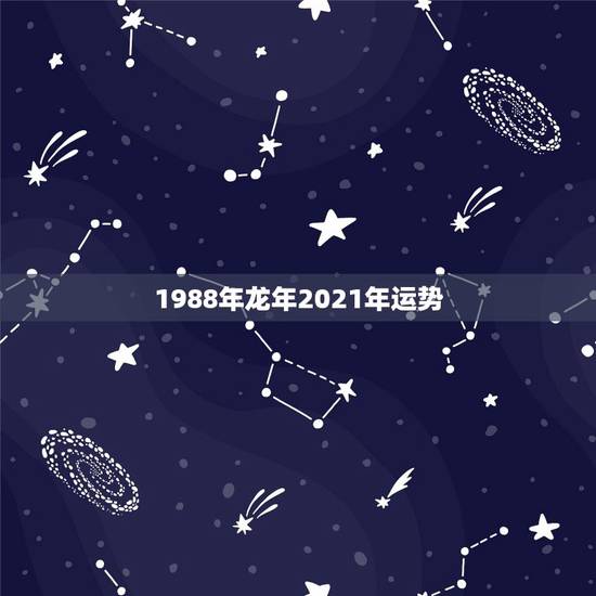 1988年龙年2021年运势，88年2021年属龙人的全年运势