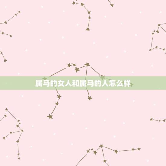 属马的女人和属马的人怎么样,属马的女人运气好吗? 属马的女人和属马的人怎么样,属马的女人运气好吗?