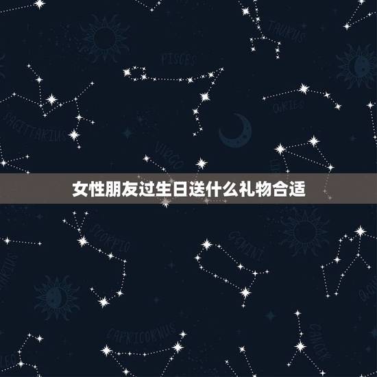 女性朋友过生日送什么礼物合适，女朋友过生日送啥礼物比较好些！