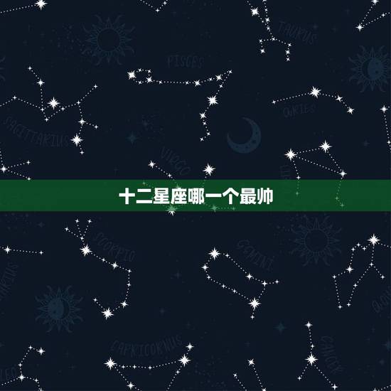 十二星座哪一个最帅，十二星座谁长得最帅