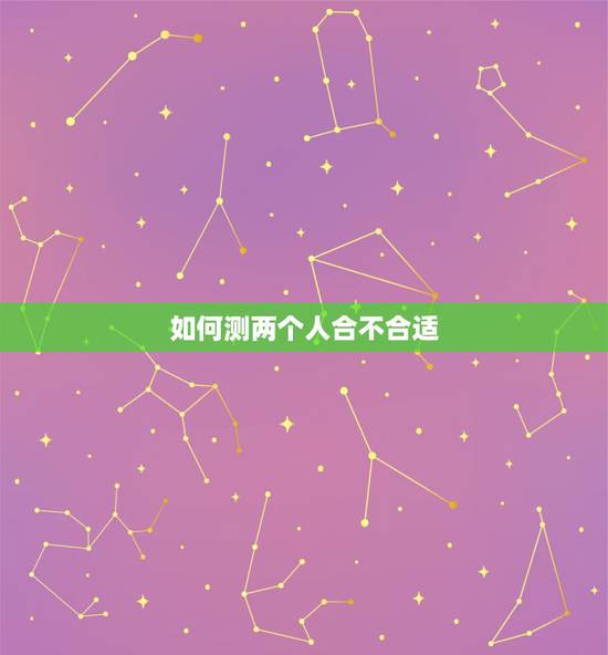 如何测两个人合不合适,怎么知道两个人合不合适 如何测两个人合不合适,怎么知道两个人合不合适