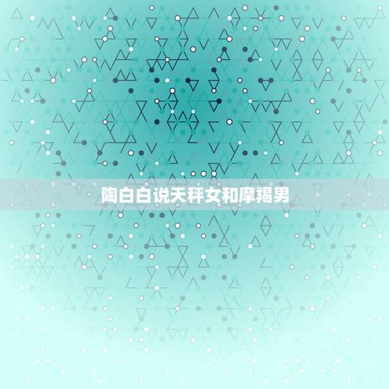 陶白白说天秤女和摩羯男，魔竭座（男）和天蝎座（女）两人性格有哪些相似之