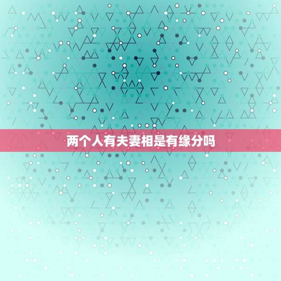 两个人有夫妻相是有缘分吗,很有夫妻相的两个人一定会步入婚姻吗? 两个人有夫妻相是有缘分吗,很有夫妻相的两个人一定会步入婚姻吗?