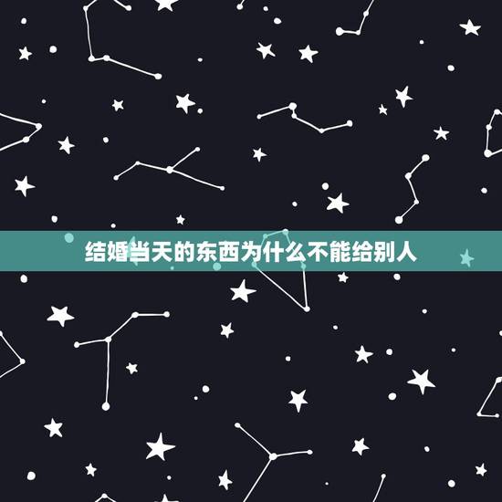 结婚当天的东西为什么不能给别人，迷信的说法是结婚的东西不能送人还是谈对