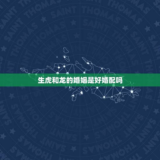 生虎和龙的婚姻是好婚配吗,属虎可以与属龙的相配吗 生虎和龙的婚姻是好婚配吗,属虎可以与属龙的相配吗