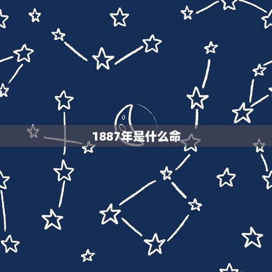 1887年是什么命,1887年出生的是什么命 1887年是什么命,1887年出生的是什么命