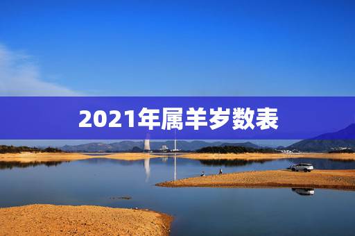 2021年属羊岁数表，属羊的多大年龄？