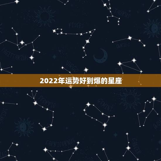 2022年运势好到爆的星座,2022年最有钱的星座女 2022年运势好到爆的星座,2022年最有钱的星座女