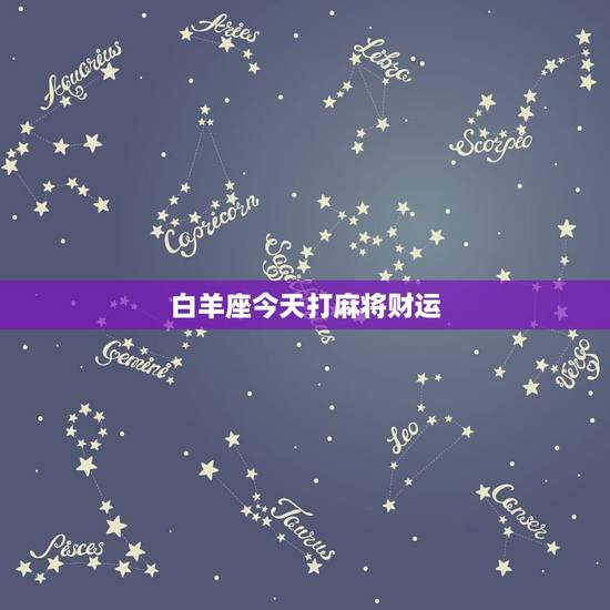 白羊座今天打麻将财运,白羊座今曰麻将运势 白羊座今天打麻将财运,白羊座今曰麻将运势