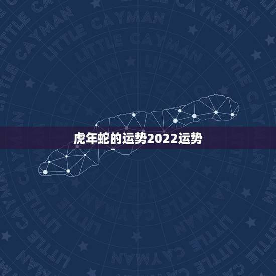 虎年蛇的运势2022运势，虎年蛇的感情运势2022运势