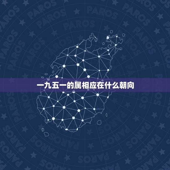 一九五一的属相应在什么朝向，1951年农历十月初九生的男性应属什么星座