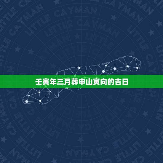 壬寅年三月葬申山寅向的吉日，申山寅向兼庚甲择日课