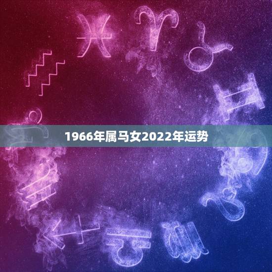 1966年属马女2022年运势,2022年属马人的全年运势 1966年属马女2022年运势,2022年属马人的全年运势