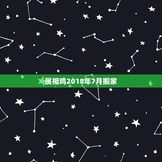 属相鸡2018年7月搬家，2023年属龙.蛇.鸡农历七月搬家入宅好吗？