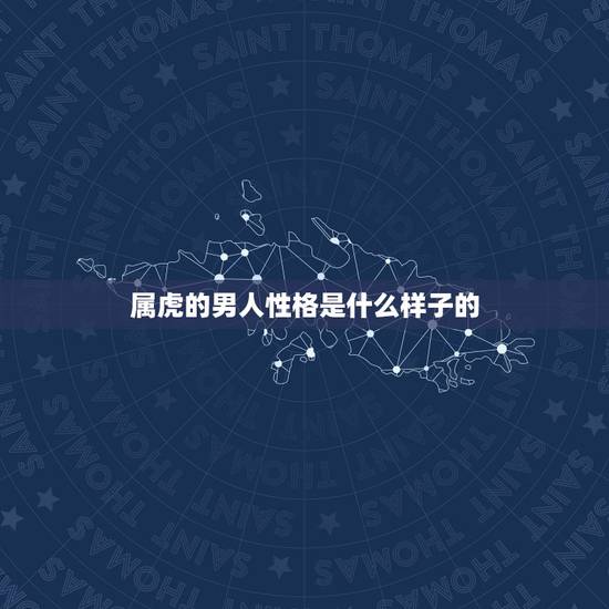 属虎的男人性格是什么样子的,属虎男人喜欢啥样女孩 属虎的男人性格是什么样子的,属虎男人喜欢啥样女孩