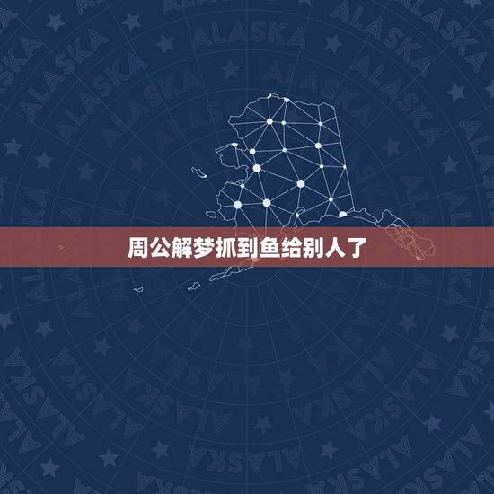 周公解梦抓到鱼给别人了，梦见抓了好多鱼，但送给别人了！求解梦！