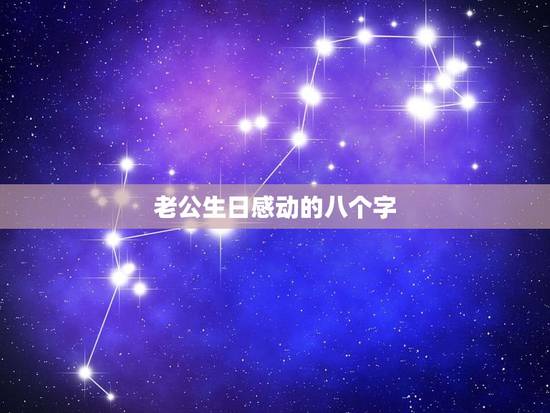老公生日感动的八个字,八个字老公生日祝福 老公生日感动的八个字,八个字老公生日祝福