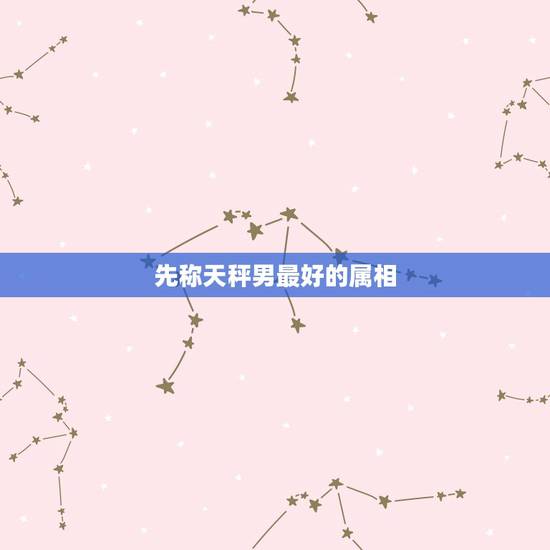 先称天秤男最好的属相,天秤座的性格属哪种呢? 先称天秤男最好的属相,天秤座的性格属哪种呢?