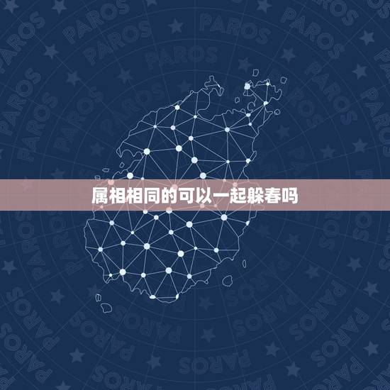 属相相同的可以一起躲春吗，2021年躲春的生肖