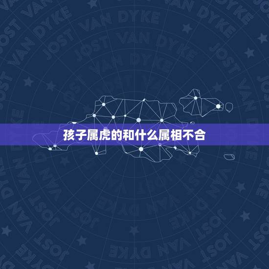 孩子属虎的和什么属相不合，属虎和哪个属相不合