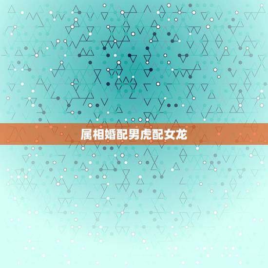 属相婚配男虎配女龙，属虎可以与属龙的相配吗