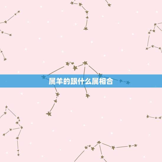 属羊的跟什么属相合,属羊的女跟什么属相合财 属羊的跟什么属相合,属羊的女跟什么属相合财
