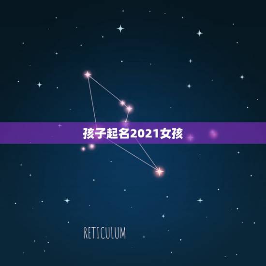 孩子起名2021女孩  2021年女孩叫的独特好听的名字