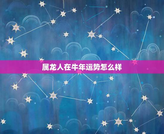 属龙人在牛年运势怎么样,2022 年属龙人的全年运势男 属龙人在牛年运势怎么样,2022 年属龙人的全年运势男
