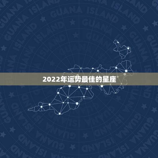2022年运势最佳的星座 2022年事业运最好的星座 2022年运势最佳的星座 2022年事业运最好的星座