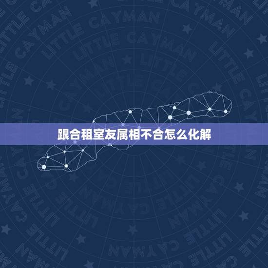 跟合租室友属相不合怎么化解，属相不合，犯了六冲，应该如何化解