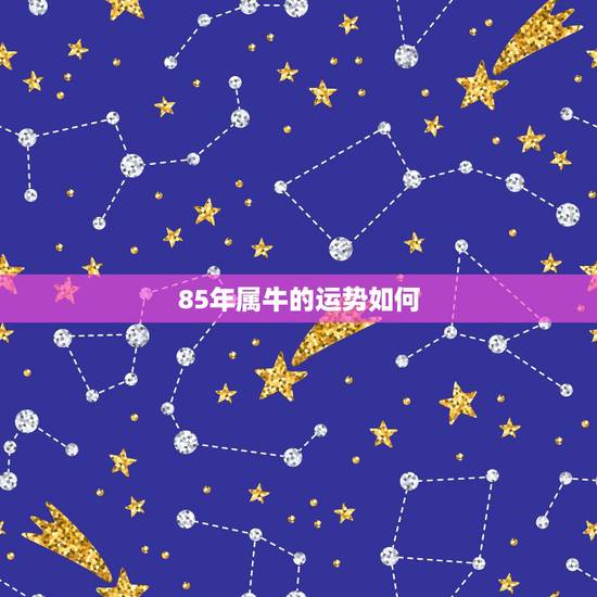 85年属牛的运势如何,1985年属牛的一生命运 85年属牛的运势如何,1985年属牛的一生命运