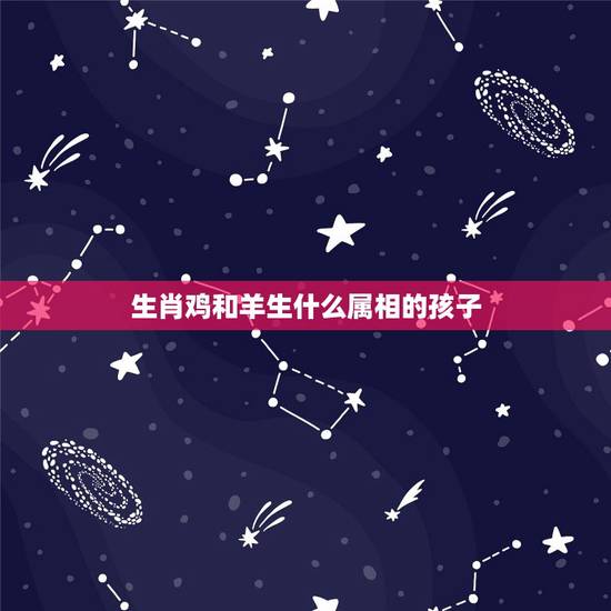 生肖鸡和羊生什么属相的孩子，生肖羊女和鸡生什么生肖宝宝好？