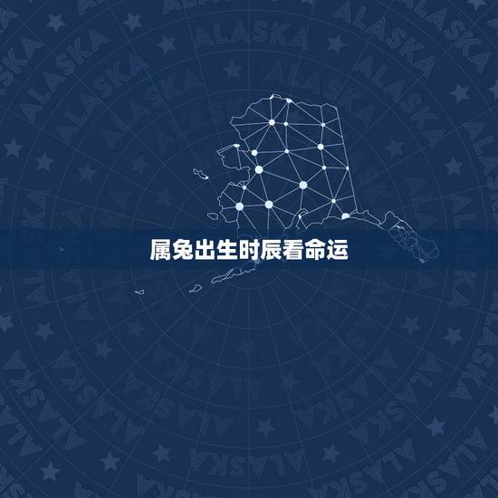 属兔出生时辰看命运,属兔哪个时辰出生更好 属兔出生时辰看命运,属兔哪个时辰出生更好