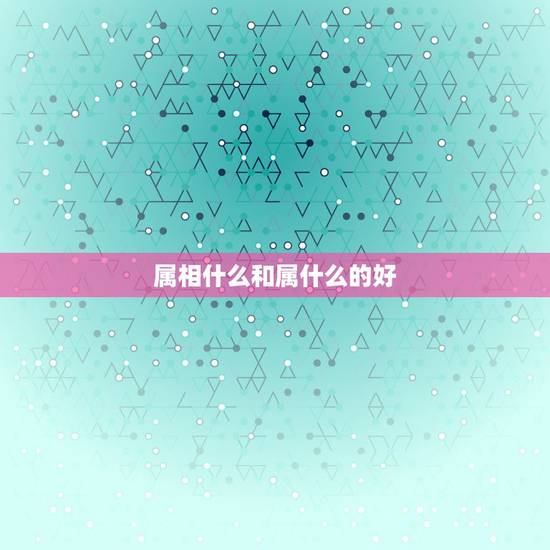 属相什么和属什么的好，属相属什么好