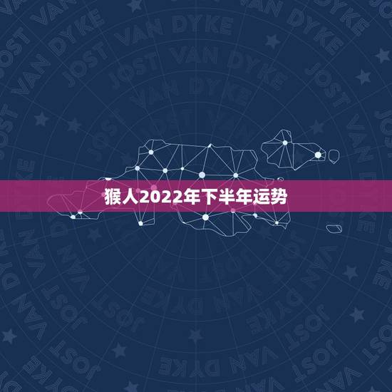 猴人2022年下半年运势,属猴2022年运势及运程 猴人2022年下半年运势,属猴2022年运势及运程