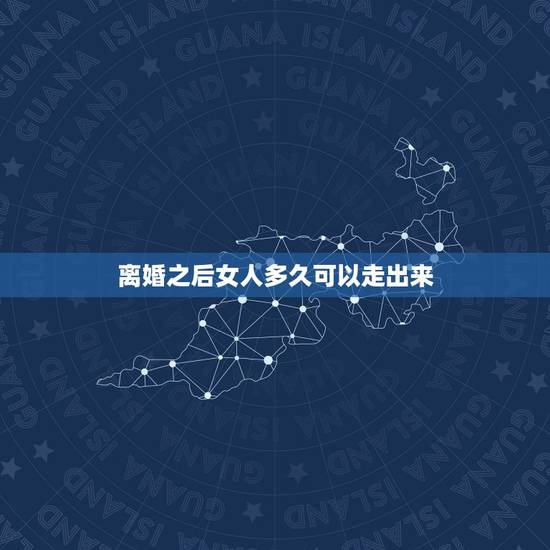 离婚之后女人多久可以走出来，女人离婚多久后才能走出情伤