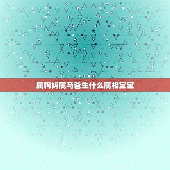 属狗妈属马爸生什么属相宝宝，属马的和什么属相叫妈爸最配，孩子的父母属什